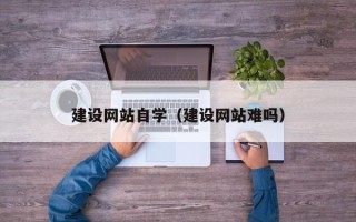 渭南建设网站自学（建设网站难吗）