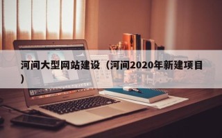 渭南河间大型网站建设（河间2020年新建项目）
