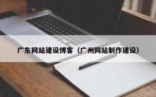 渭南广东网站建设博客（广州网站制作建设）