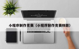 渭南小程序制作竞赛（小程序制作竞赛样题）