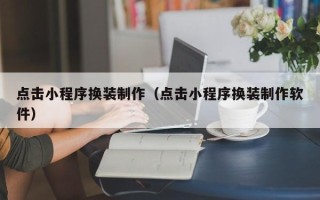 渭南点击小程序换装制作（点击小程序换装制作软件）