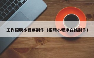 渭南工作招聘小程序制作（招聘小程序在线制作）
