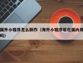 渭南国外小程序怎么制作（海外小程序能在国内用吗）