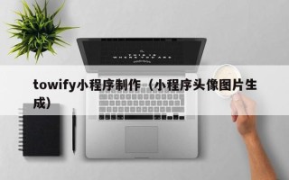 渭南towify小程序制作（小程序头像图片生成）