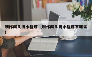 渭南制作藏头诗小程序（制作藏头诗小程序有哪些）
