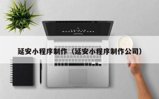渭南延安小程序制作（延安小程序制作公司）