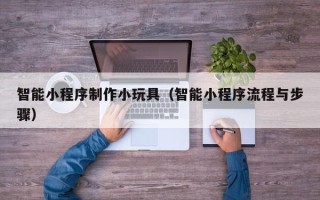 渭南智能小程序制作小玩具（智能小程序流程与步骤）