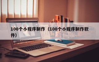 渭南100个小程序制作（100个小程序制作软件）
