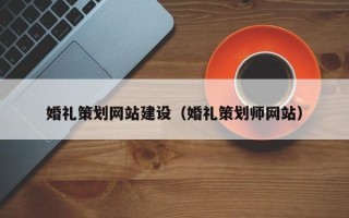 渭南婚礼策划网站建设（婚礼策划师网站）
